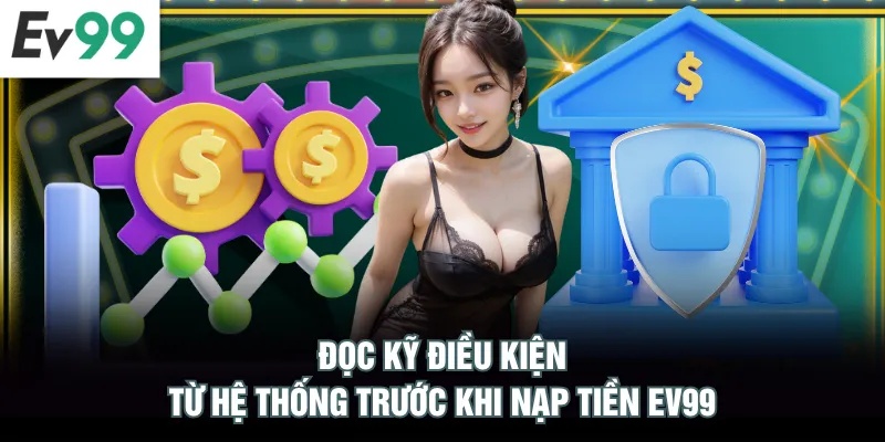 Nạp Tiền EV99 Đọc kỹ điều kiện từ hệ thống trước khi nạp tiền EV99